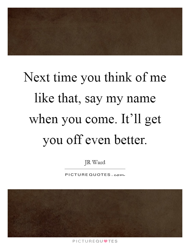 Next time you think of me like that, say my name when you come. It'll get you off even better Picture Quote #1