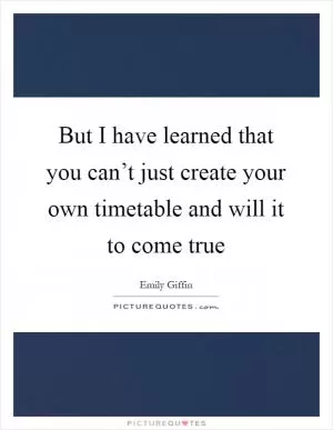 But I have learned that you can’t just create your own timetable and will it to come true Picture Quote #1