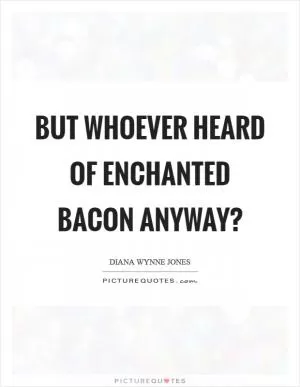 But whoever heard of enchanted bacon anyway? Picture Quote #1