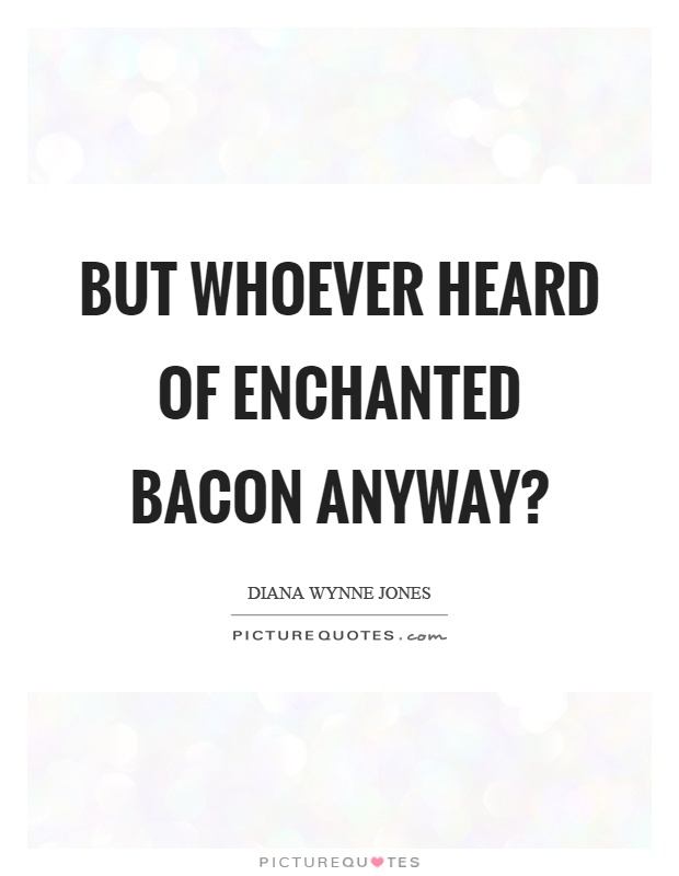 But whoever heard of enchanted bacon anyway? Picture Quote #1