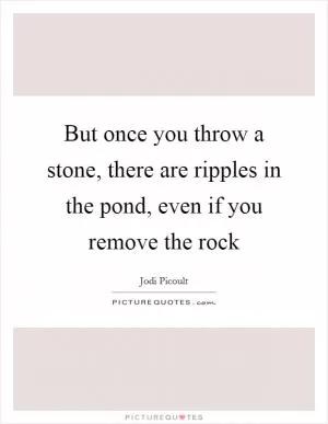But once you throw a stone, there are ripples in the pond, even if you remove the rock Picture Quote #1