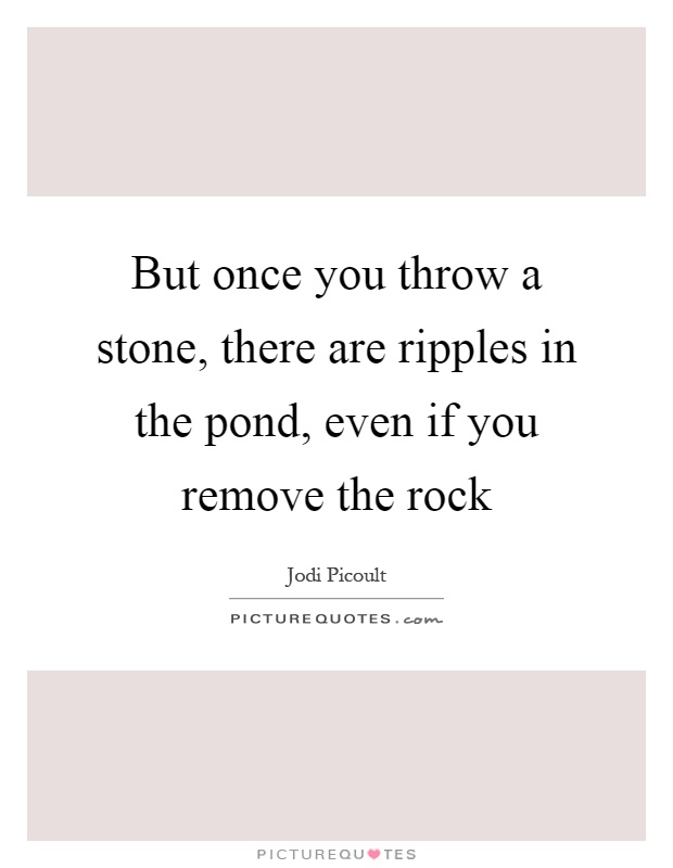 But once you throw a stone, there are ripples in the pond, even if you remove the rock Picture Quote #1