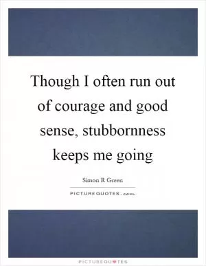 Though I often run out of courage and good sense, stubbornness keeps me going Picture Quote #1