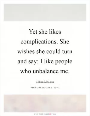 Yet she likes complications. She wishes she could turn and say: I like people who unbalance me Picture Quote #1