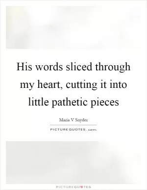His words sliced through my heart, cutting it into little pathetic pieces Picture Quote #1