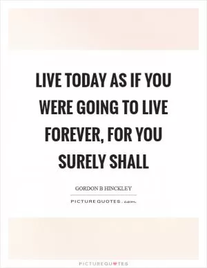 Live today as if you were going to live forever, for you surely shall Picture Quote #1