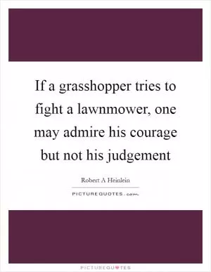 If a grasshopper tries to fight a lawnmower, one may admire his courage but not his judgement Picture Quote #1