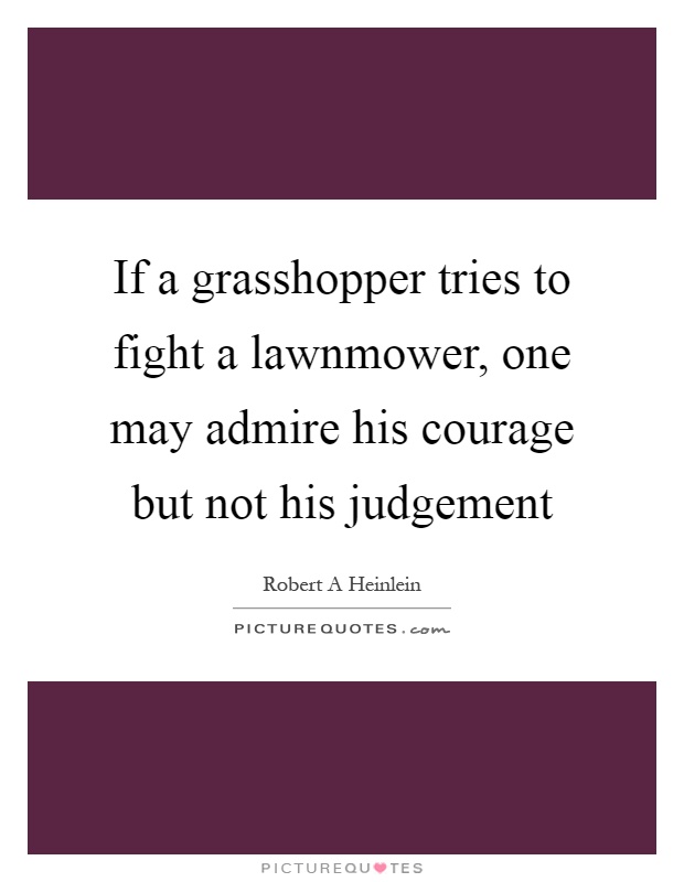 If a grasshopper tries to fight a lawnmower, one may admire his courage but not his judgement Picture Quote #1
