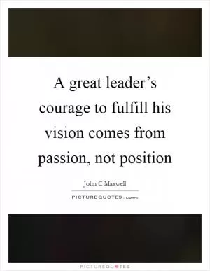 A great leader’s courage to fulfill his vision comes from passion, not position Picture Quote #1