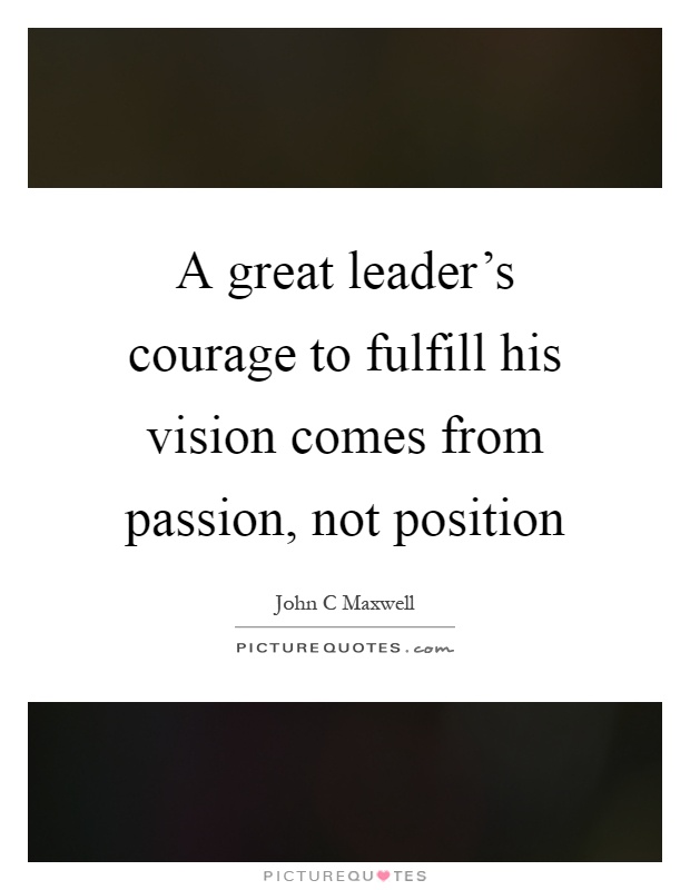 A great leader's courage to fulfill his vision comes from passion, not position Picture Quote #1