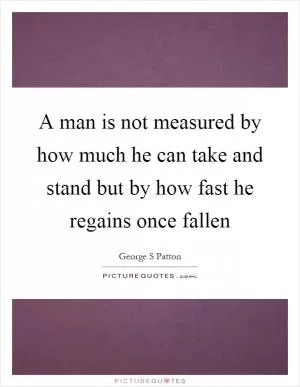 A man is not measured by how much he can take and stand but by how fast he regains once fallen Picture Quote #1
