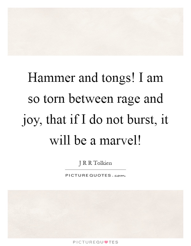 Hammer and tongs! I am so torn between rage and joy, that if I do not burst, it will be a marvel! Picture Quote #1