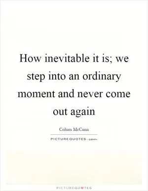 How inevitable it is; we step into an ordinary moment and never come out again Picture Quote #1
