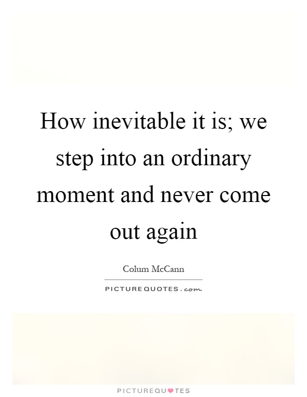 How inevitable it is; we step into an ordinary moment and never come out again Picture Quote #1