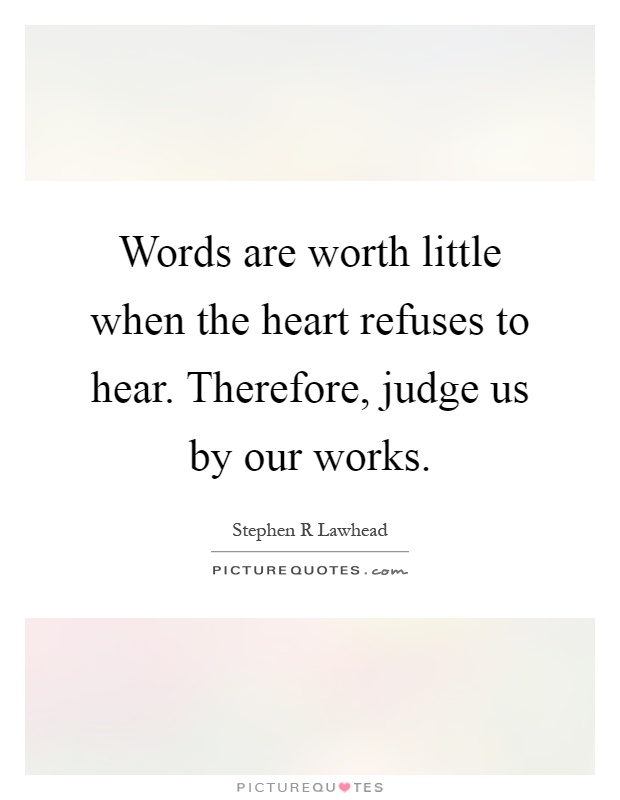 Words are worth little when the heart refuses to hear. Therefore, judge us by our works Picture Quote #1