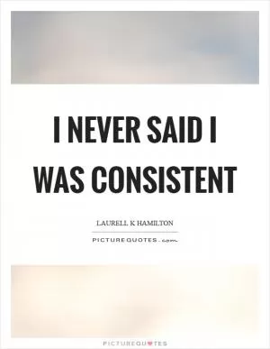 I never said I was consistent Picture Quote #1