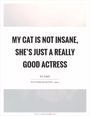 My cat is not insane, she’s just a really good actress Picture Quote #1
