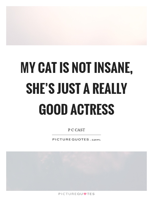 My cat is not insane, she's just a really good actress Picture Quote #1