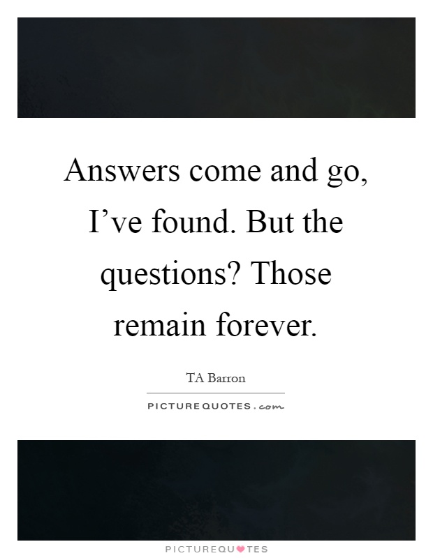Answers come and go, I've found. But the questions? Those remain forever Picture Quote #1