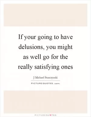 If your going to have delusions, you might as well go for the really satisfying ones Picture Quote #1