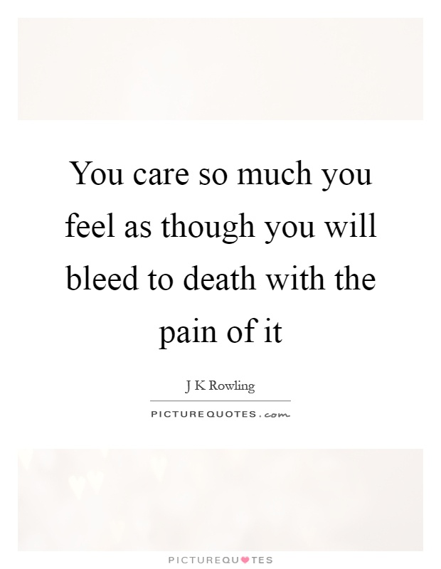 You care so much you feel as though you will bleed to death with the pain of it Picture Quote #1