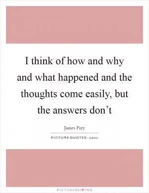 I think of how and why and what happened and the thoughts come easily, but the answers don’t Picture Quote #1