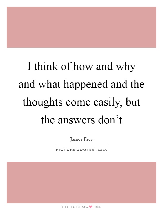 I think of how and why and what happened and the thoughts come easily, but the answers don't Picture Quote #1