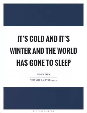 It’s cold and it’s winter and the world has gone to sleep Picture Quote #1