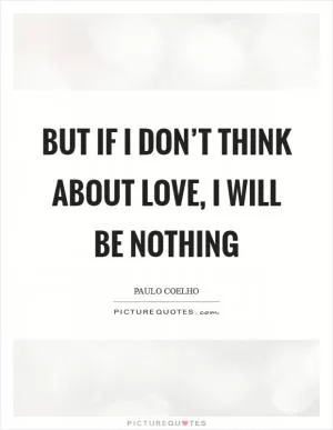But if I don’t think about love, I will be nothing Picture Quote #1