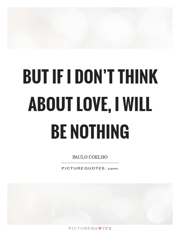 But if I don't think about love, I will be nothing Picture Quote #1