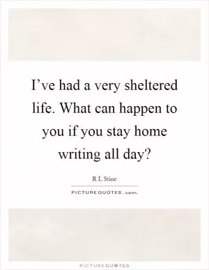 I’ve had a very sheltered life. What can happen to you if you stay home writing all day? Picture Quote #1