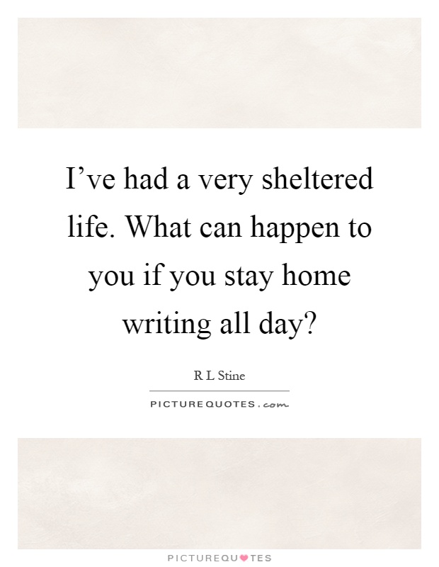 I've had a very sheltered life. What can happen to you if you stay home writing all day? Picture Quote #1