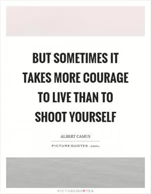 But sometimes it takes more courage to live than to shoot yourself Picture Quote #1