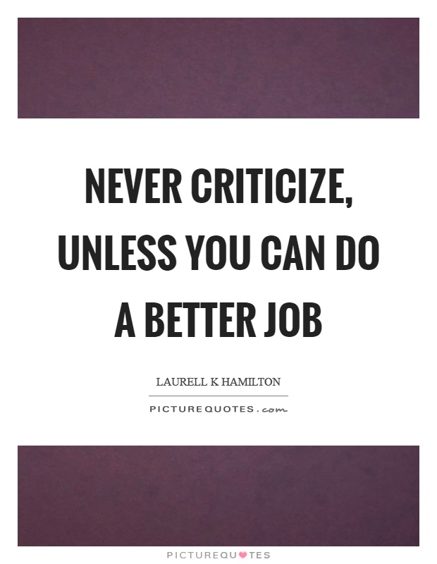 Never criticize, unless you can do a better job Picture Quote #1