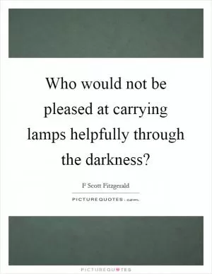 Who would not be pleased at carrying lamps helpfully through the darkness? Picture Quote #1