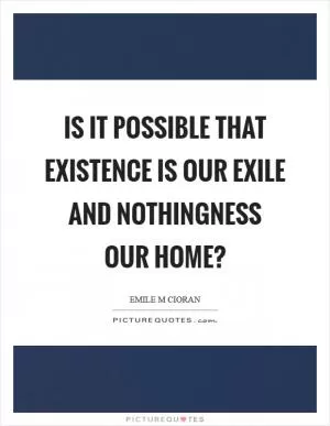 Is it possible that existence is our exile and nothingness our home? Picture Quote #1