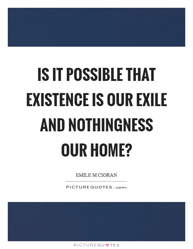 Is it possible that existence is our exile and nothingness our home? Picture Quote #1