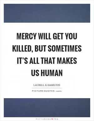 Mercy will get you killed, but sometimes it’s all that makes us human Picture Quote #1