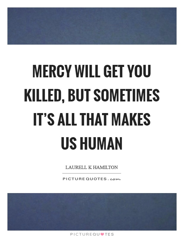 Mercy will get you killed, but sometimes it's all that makes us human Picture Quote #1