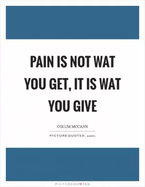 Pain is not wat you get, it is wat you give Picture Quote #1
