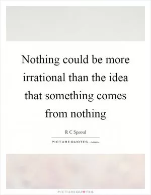 Nothing could be more irrational than the idea that something comes from nothing Picture Quote #1