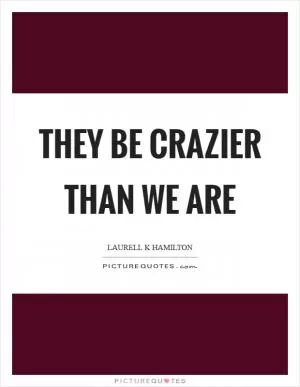 They be crazier than we are Picture Quote #1
