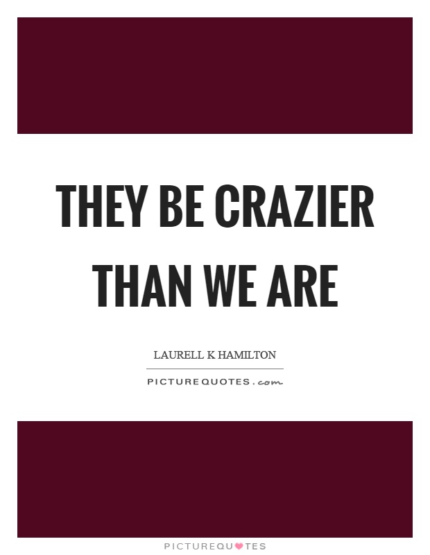 They be crazier than we are Picture Quote #1