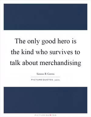The only good hero is the kind who survives to talk about merchandising Picture Quote #1