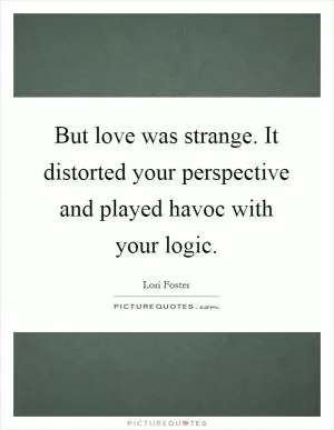 But love was strange. It distorted your perspective and played havoc with your logic Picture Quote #1