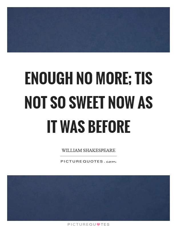 Enough no more; Tis not so sweet now as it was before Picture Quote #1