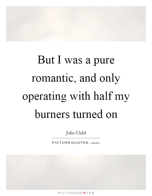 But I was a pure romantic, and only operating with half my burners turned on Picture Quote #1