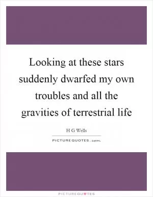 Looking at these stars suddenly dwarfed my own troubles and all the gravities of terrestrial life Picture Quote #1
