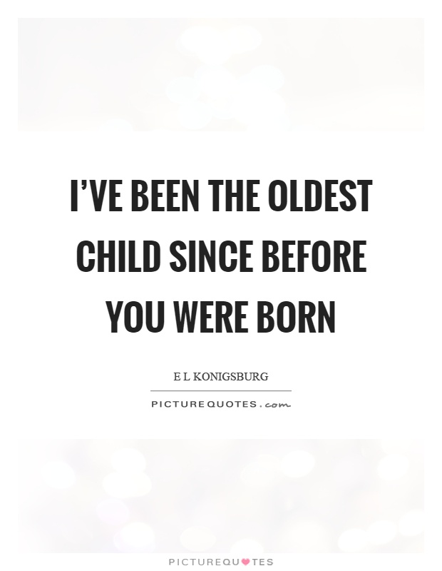 I've been the oldest child since before you were born Picture Quote #1