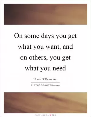 On some days you get what you want, and on others, you get what you need Picture Quote #1